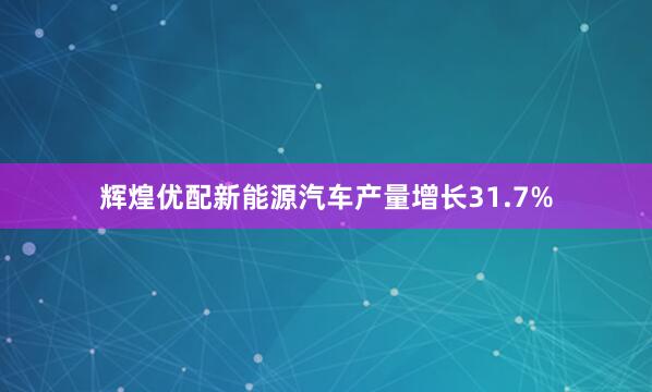 辉煌优配新能源汽车产量增长31.7%