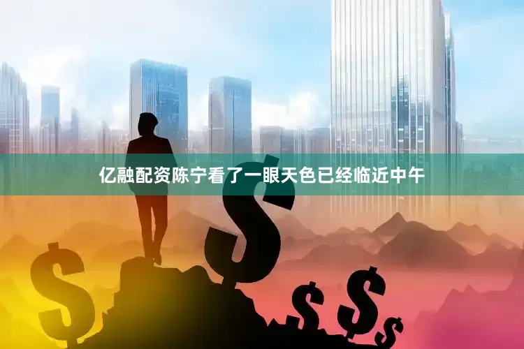 亿融配资陈宁看了一眼天色已经临近中午