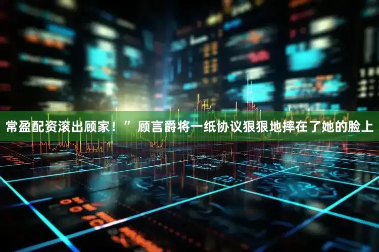 常盈配资滚出顾家！” 顾言爵将一纸协议狠狠地摔在了她的脸上