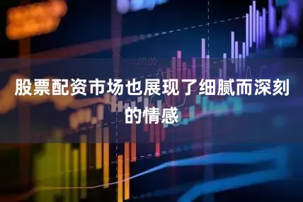 股票配资市场也展现了细腻而深刻的情感