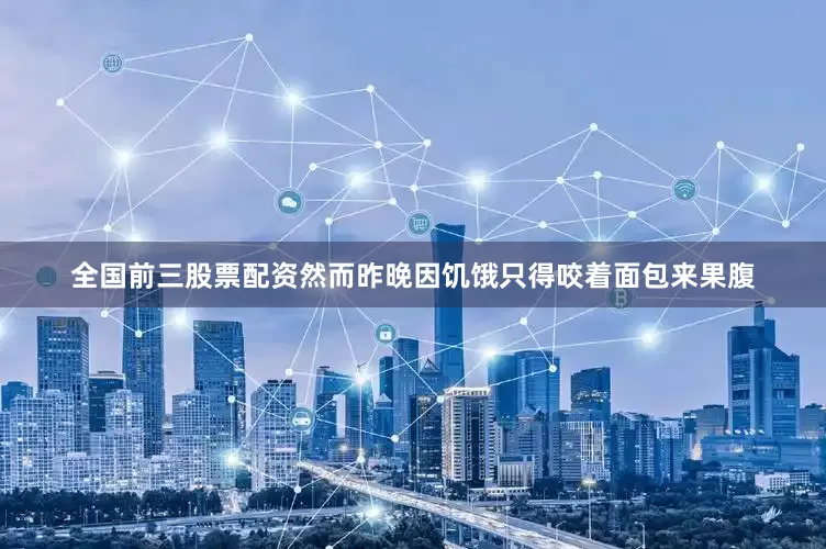 全国前三股票配资然而昨晚因饥饿只得咬着面包来果腹