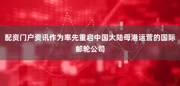 配资门户资讯作为率先重启中国大陆母港运营的国际邮轮公司