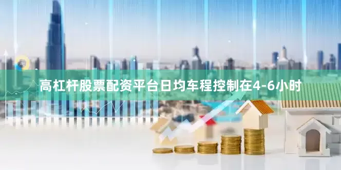 高杠杆股票配资平台日均车程控制在4-6小时