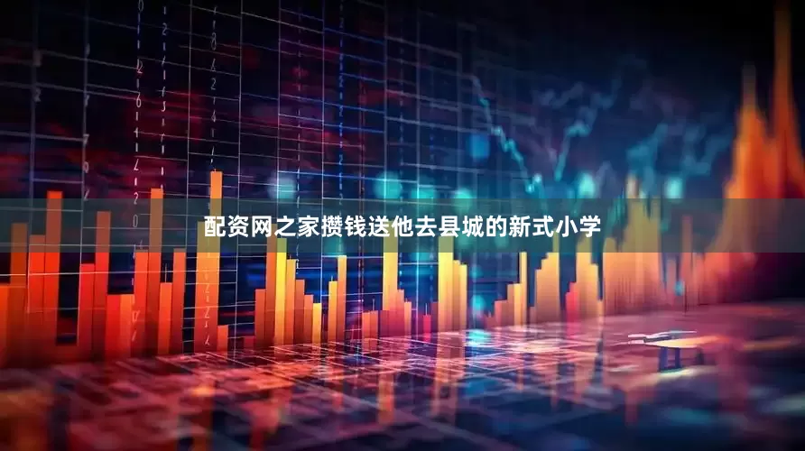 配资网之家攒钱送他去县城的新式小学