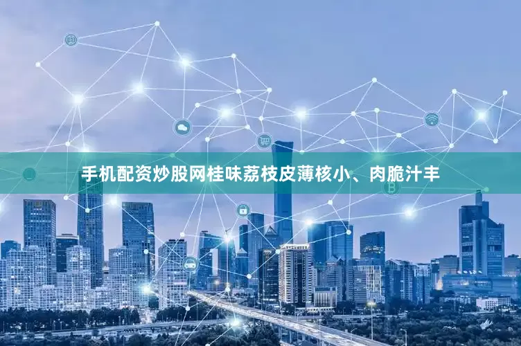 手机配资炒股网桂味荔枝皮薄核小、肉脆汁丰