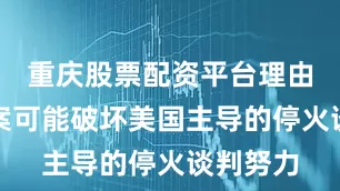 重庆股票配资平台理由是该提案可能破坏美国主导的停火谈判努力