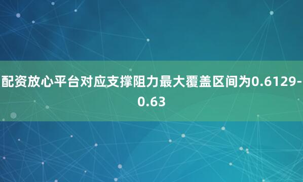 配资放心平台对应支撑阻力最大覆盖区间为0.6129-0.63