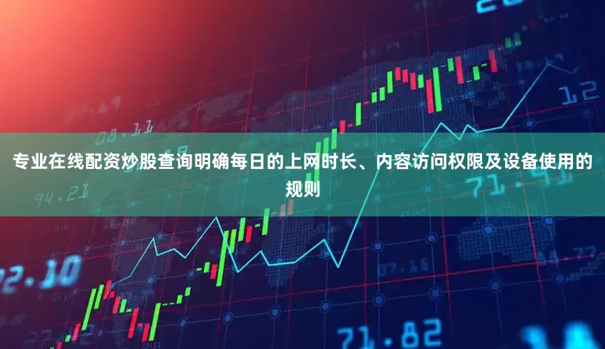 专业在线配资炒股查询明确每日的上网时长、内容访问权限及设备使用的规则