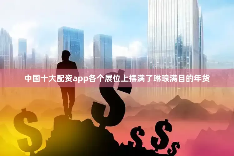 中国十大配资app各个展位上摆满了琳琅满目的年货