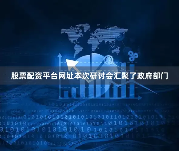 股票配资平台网址本次研讨会汇聚了政府部门