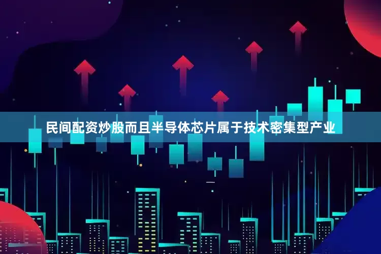 民间配资炒股而且半导体芯片属于技术密集型产业