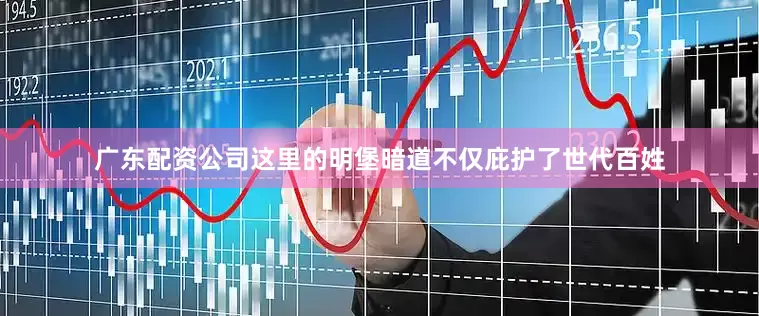 广东配资公司这里的明堡暗道不仅庇护了世代百姓