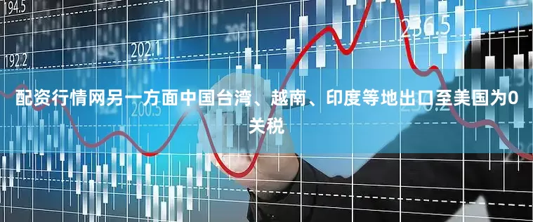 配资行情网另一方面中国台湾、越南、印度等地出口至美国为0关税