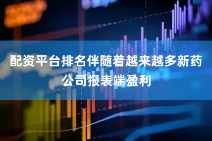 配资平台排名伴随着越来越多新药公司报表端盈利