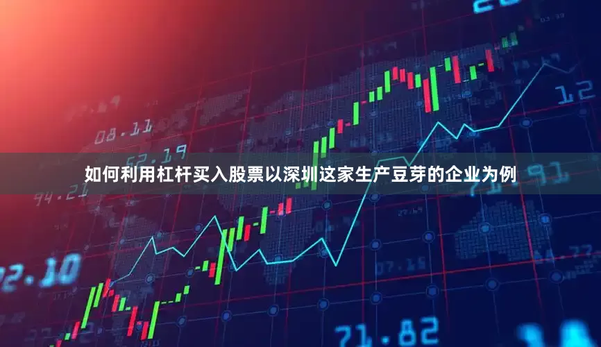 如何利用杠杆买入股票以深圳这家生产豆芽的企业为例