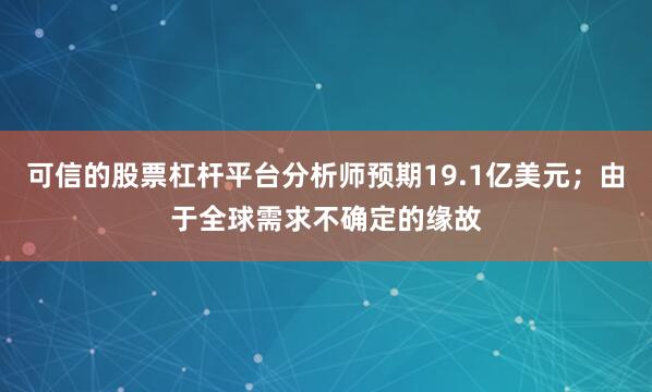 可信的股票杠杆平台分析师预期19.1亿美元；由于全球需求不确定的缘故