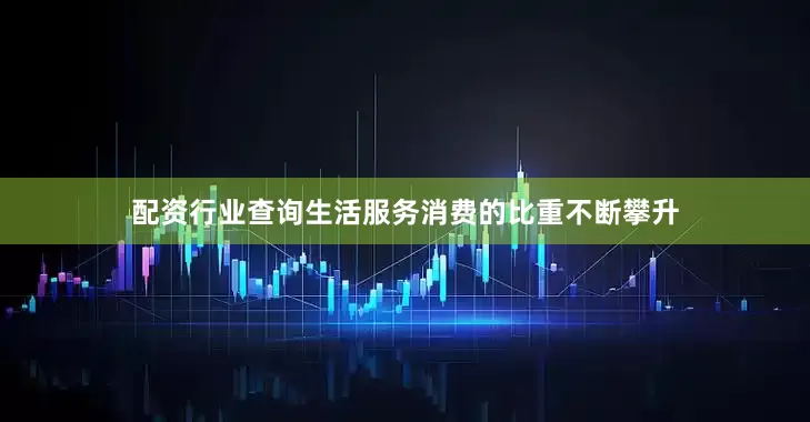配资行业查询生活服务消费的比重不断攀升