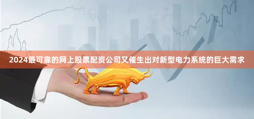 2024最可靠的网上股票配资公司又催生出对新型电力系统的巨大需求