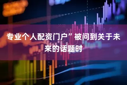 专业个人配资门户”被问到关于未来的话题时