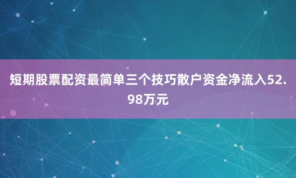 短期股票配资最简单三个技巧散户资金净流入52.98万元