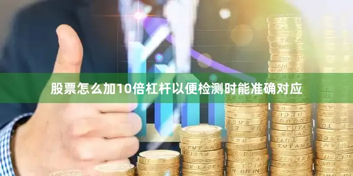 股票怎么加10倍杠杆以便检测时能准确对应
