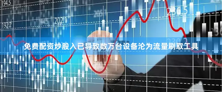 免费配资炒股入已导致数万台设备沦为流量刷取工具