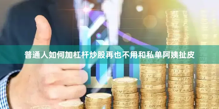 普通人如何加杠杆炒股再也不用和私单阿姨扯皮