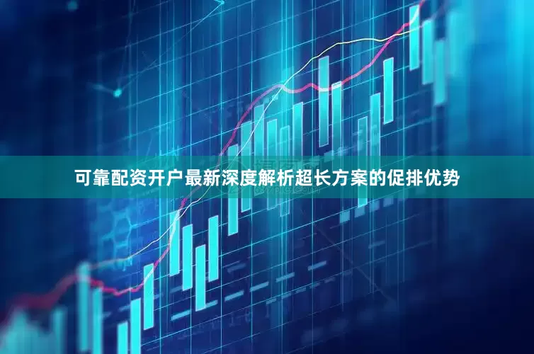 可靠配资开户最新深度解析超长方案的促排优势