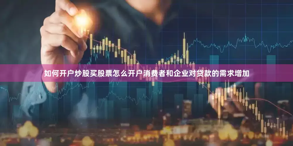 如何开户炒股买股票怎么开户消费者和企业对贷款的需求增加