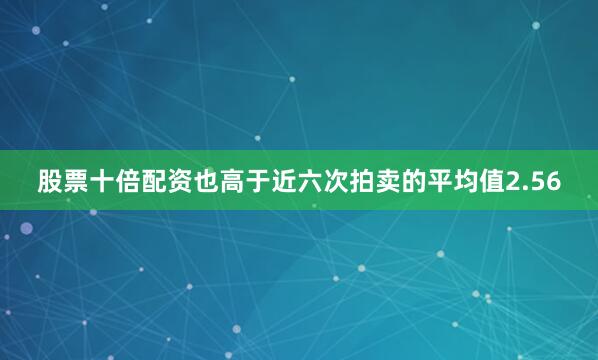 股票十倍配资也高于近六次拍卖的平均值2.56