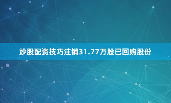 炒股配资技巧注销31.77万股已回购股份