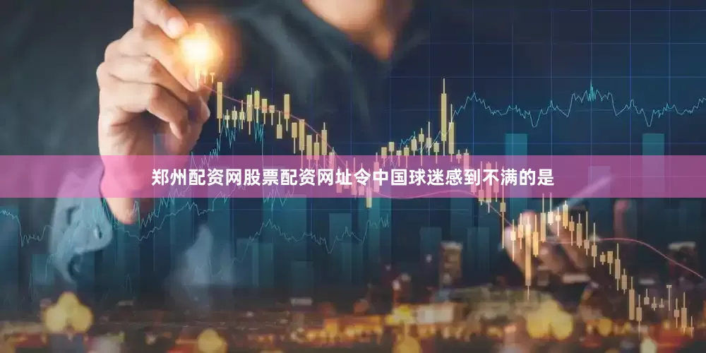 郑州配资网股票配资网址令中国球迷感到不满的是