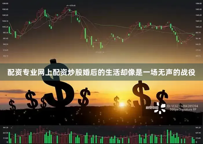 配资专业网上配资炒股婚后的生活却像是一场无声的战役