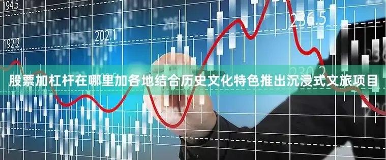 股票加杠杆在哪里加各地结合历史文化特色推出沉浸式文旅项目
