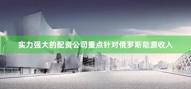 实力强大的配资公司重点针对俄罗斯能源收入