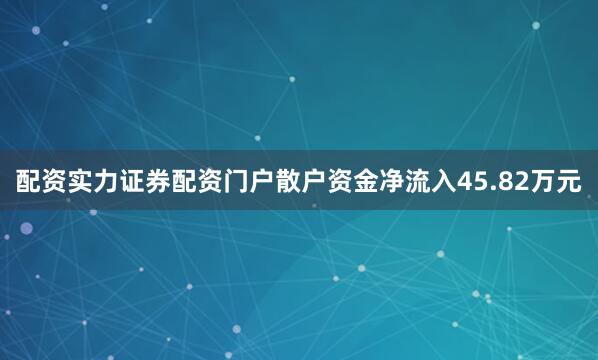 配资实力证券配资门户散户资金净流入45.82万元