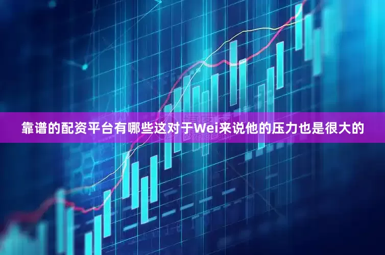 靠谱的配资平台有哪些这对于Wei来说他的压力也是很大的
