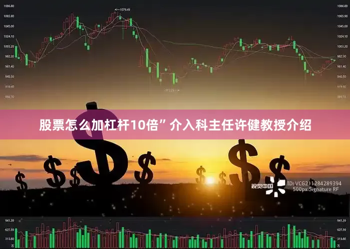 股票怎么加杠杆10倍”介入科主任许健教授介绍