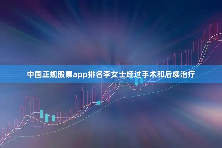 中国正规股票app排名李女士经过手术和后续治疗