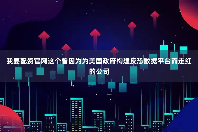 我要配资官网这个曾因为为美国政府构建反恐数据平台而走红的公司