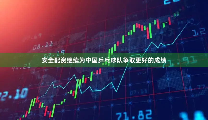安全配资继续为中国乒乓球队争取更好的成绩