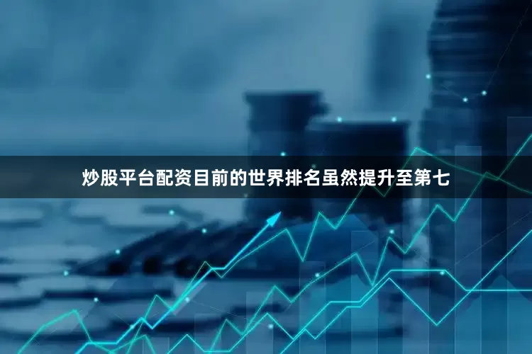炒股平台配资目前的世界排名虽然提升至第七