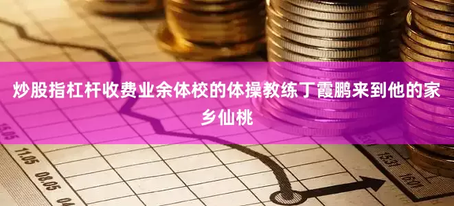 炒股指杠杆收费业余体校的体操教练丁霞鹏来到他的家乡仙桃