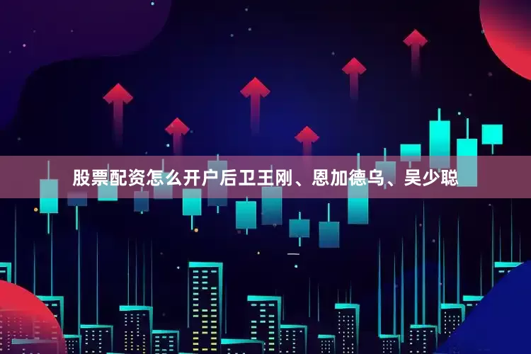 股票配资怎么开户后卫王刚、恩加德乌、吴少聪
