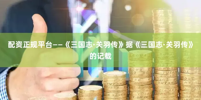 配资正规平台——《三国志·关羽传》据《三国志·关羽传》的记载