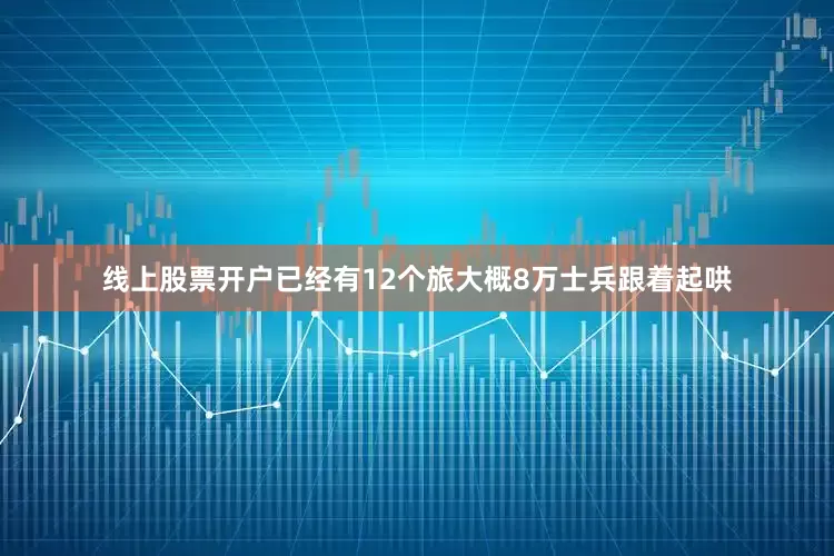 线上股票开户已经有12个旅大概8万士兵跟着起哄