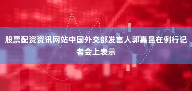 股票配资资讯网站中国外交部发言人郭嘉昆在例行记者会上表示
