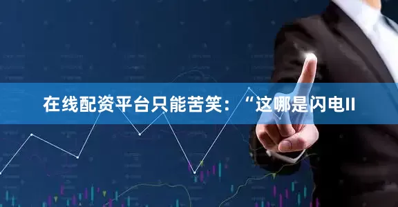 在线配资平台只能苦笑：“这哪是闪电II