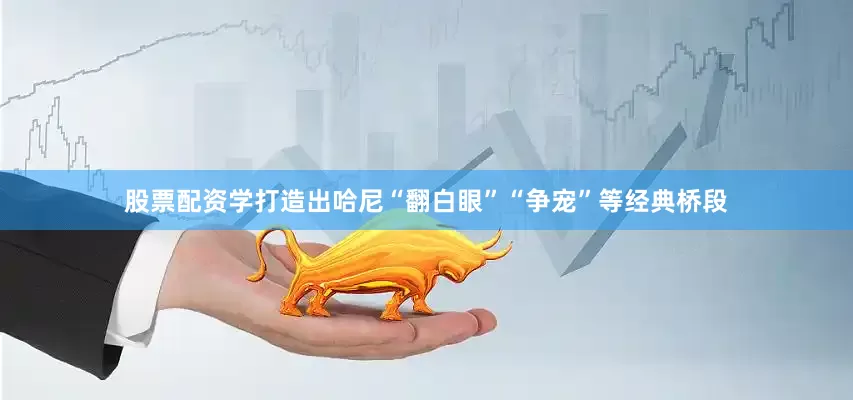 股票配资学打造出哈尼“翻白眼”“争宠”等经典桥段