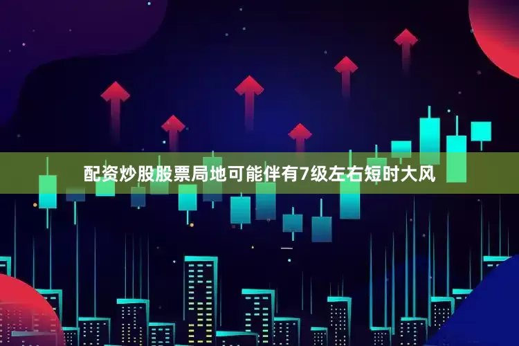 配资炒股股票局地可能伴有7级左右短时大风